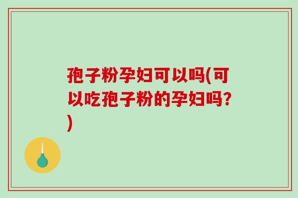 孢子粉孕妇可以吗(可以吃孢子粉的孕妇吗?) 孢子粉孕妇可以吗(可以吃孢子粉的孕妇吗?)