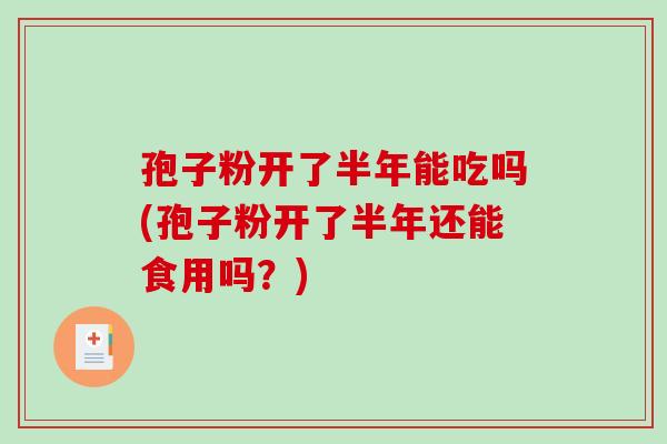 孢子粉开了半年能吃吗(孢子粉开了半年还能食用吗?) 孢子粉开了半年能吃吗(孢子粉开了半年还能食用吗?)