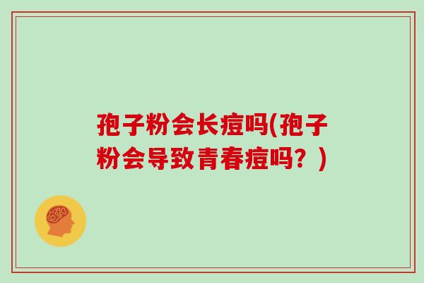 孢子粉会长痘吗(孢子粉会导致青春痘吗?) 孢子粉会长痘吗(孢子粉会导致青春痘吗?)