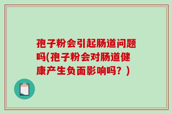 孢子粉会引起肠道问题吗(孢子粉会对肠道健康产生负面影响吗?) 孢子粉会引起肠道问题吗(孢子粉会对肠道健康产生负面影响吗?)