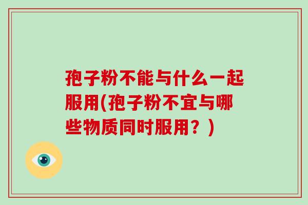 孢子粉不能与什么一起服用(孢子粉不宜与哪些物质同时服用？)