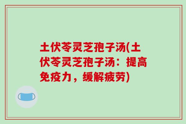 土伏苓灵芝孢子汤(土伏苓灵芝孢子汤：提高免疫力，缓解疲劳)