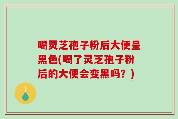喝灵芝孢子粉后大便呈黑色(喝了灵芝孢子粉后的大便会变黑吗？)