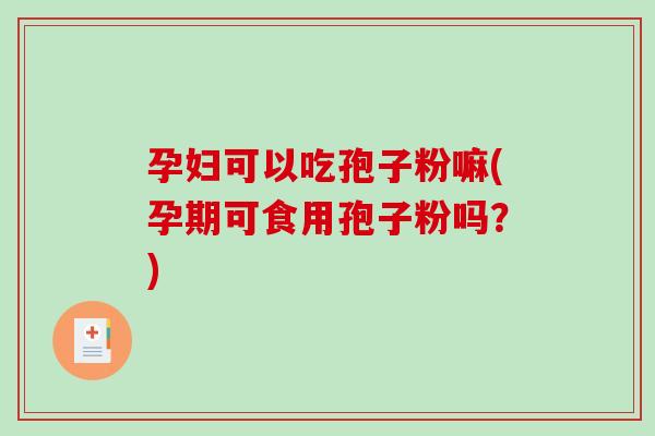 孕妇可以吃孢子粉嘛(孕期可食用孢子粉吗?) 孕妇可以吃孢子粉嘛(孕期可食用孢子粉吗?)