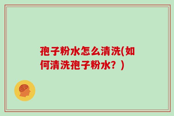 孢子粉水怎么清洗(如何清洗孢子粉水？)