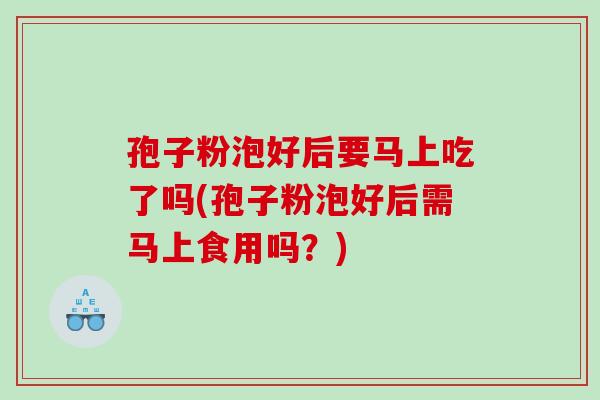 孢子粉泡好后要马上吃了吗(孢子粉泡好后需马上食用吗?) 孢子粉泡好后要马上吃了吗(孢子粉泡好后需马上食用吗?)