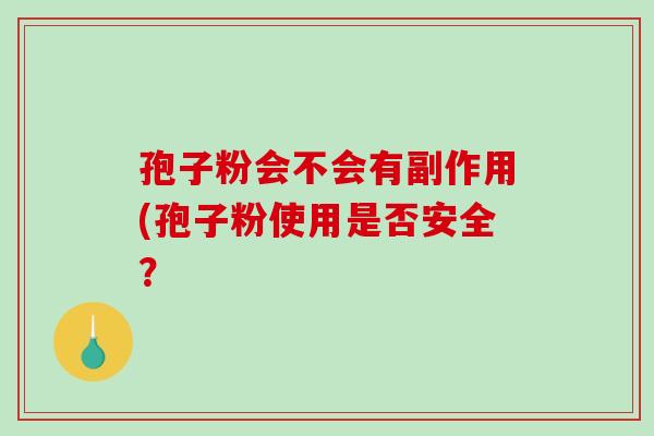 孢子粉会不会有副作用(孢子粉使用是否安全? 孢子粉会不会有副作用(孢子粉使用是否安全?