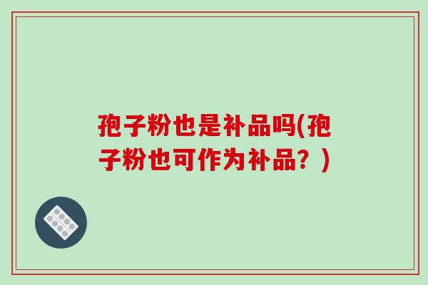 孢子粉也是补品吗(孢子粉也可作为补品?) 孢子粉也是补品吗(孢子粉也可作为补品?)