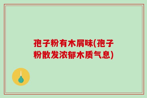 孢子粉有木屑味(孢子粉散发浓郁木质气息)