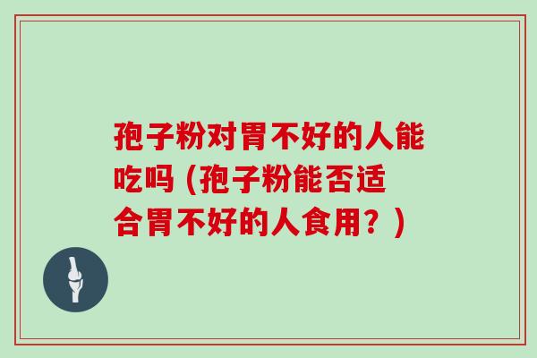 孢子粉对胃不好的人能吃吗 (孢子粉能否适合胃不好的人食用?) 孢子粉对胃不好的人能吃吗 (孢子粉能否适合胃不好的人食用?)