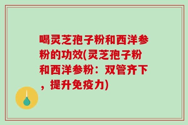喝灵芝孢子粉和西洋参粉的功效(灵芝孢子粉和西洋参粉:双管齐下,提升免疫力) 喝灵芝孢子粉和西洋参粉的功效(灵芝孢子粉和西洋参粉:双管齐下,提升免疫力)