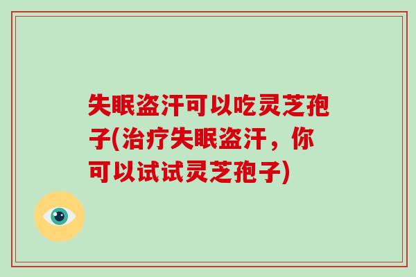 盗汗可以吃灵芝孢子(盗汗,你可以试试灵芝孢子) 盗汗可以吃灵芝孢子(盗汗,你可以试试灵芝孢子)