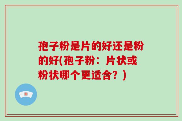 孢子粉是片的好还是粉的好(孢子粉:片状或粉状哪个更适合?) 孢子粉是片的好还是粉的好(孢子粉:片状或粉状哪个更适合?)