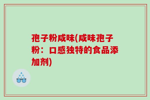 孢子粉咸味(咸味孢子粉:口感独特的食品添加剂) 孢子粉咸味(咸味孢子粉:口感独特的食品添加剂)