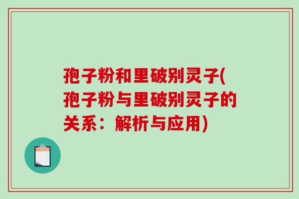 孢子粉和里破别灵子(孢子粉与里破别灵子的关系:解析与应用) 孢子粉和里破别灵子(孢子粉与里破别灵子的关系:解析与应用)