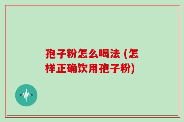 孢子粉怎么喝法 (怎样正确饮用孢子粉) 孢子粉怎么喝法 (怎样正确饮用孢子粉)