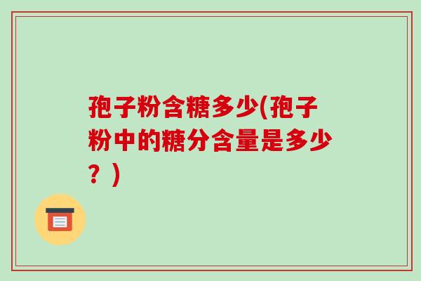 孢子粉含糖多少(孢子粉中的糖分含量是多少?) 孢子粉含糖多少(孢子粉中的糖分含量是多少?)