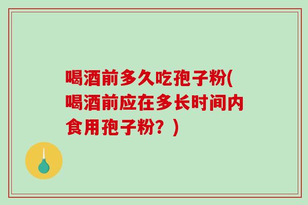 喝酒前多久吃孢子粉(喝酒前应在多长时间内食用孢子粉?) 喝酒前多久吃孢子粉(喝酒前应在多长时间内食用孢子粉?)