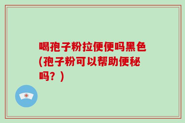 喝孢子粉拉便便吗黑色(孢子粉可以帮助吗?) 喝孢子粉拉便便吗黑色(孢子粉可以帮助吗?)