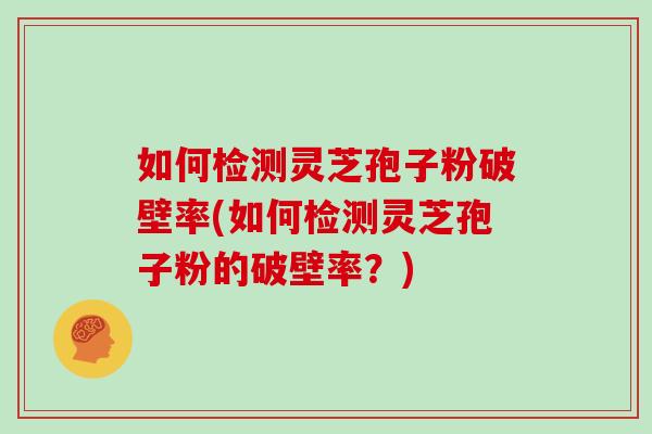 如何检测灵芝孢子粉破壁率(如何检测灵芝孢子粉的破壁率?) 如何检测灵芝孢子粉破壁率(如何检测灵芝孢子粉的破壁率?)