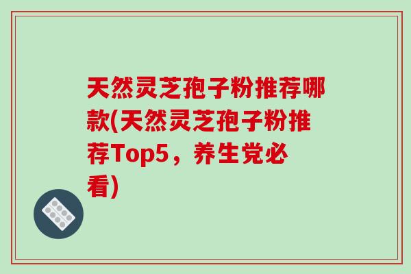 天然灵芝孢子粉推荐哪款(天然灵芝孢子粉推荐Top5,养生党必看) 天然灵芝孢子粉推荐哪款(天然灵芝孢子粉推荐Top5,养生党必看)