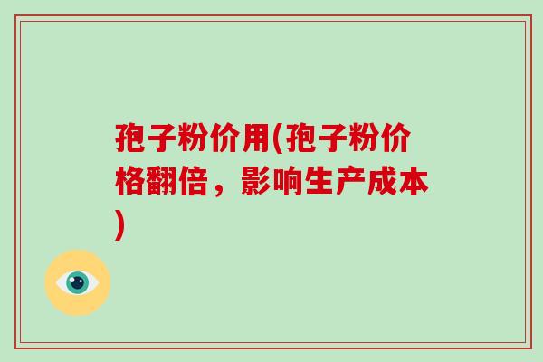 孢子粉价用(孢子粉价格翻倍,影响生产成本) 孢子粉价用(孢子粉价格翻倍,影响生产成本)