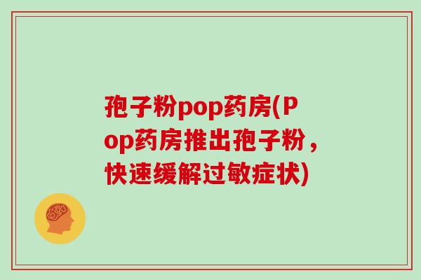 孢子粉pop药房(Pop药房推出孢子粉，快速缓解症状)