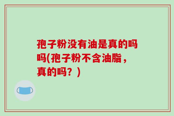 孢子粉没有油是真的吗吗(孢子粉不含油脂，真的吗？)