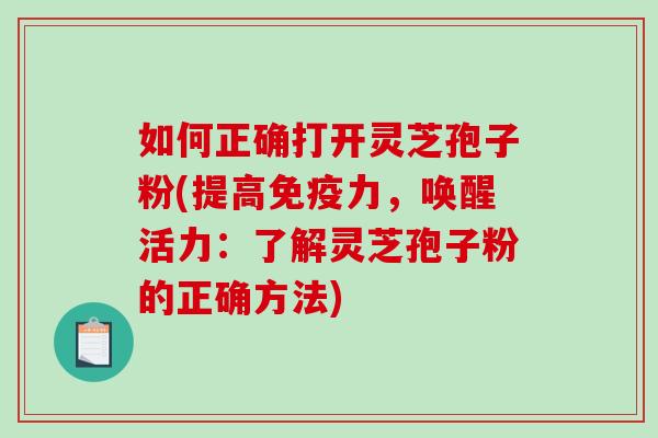 如何正确打开灵芝孢子粉(提高免疫力,唤醒活力:了解灵芝孢子粉的正确方法) 如何正确打开灵芝孢子粉(提高免疫力,唤醒活力:了解灵芝孢子粉的正确方法)