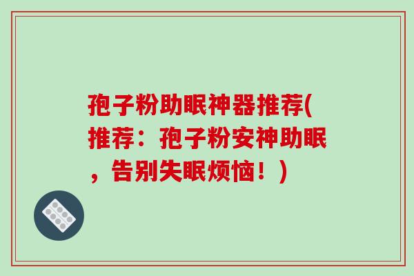 孢子粉助眠神器推荐(推荐:孢子粉安神助眠,告别烦恼!) 孢子粉助眠神器推荐(推荐:孢子粉安神助眠,告别烦恼!)