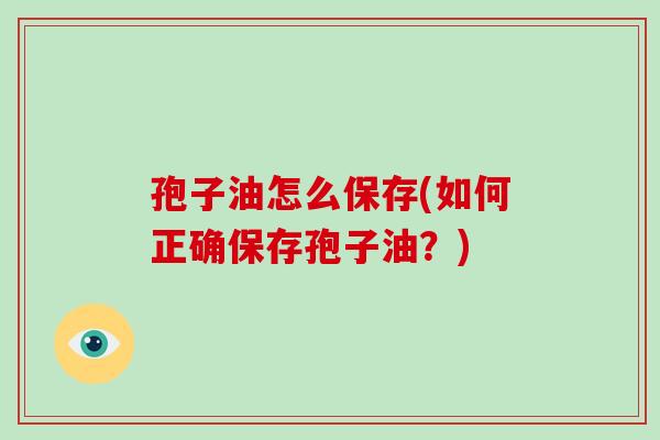 孢子油怎么保存(如何正确保存孢子油?) 孢子油怎么保存(如何正确保存孢子油?)