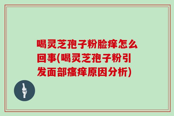 喝灵芝孢子粉脸痒怎么回事(喝灵芝孢子粉引发面部原因分析) 喝灵芝孢子粉脸痒怎么回事(喝灵芝孢子粉引发面部原因分析)