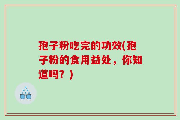 孢子粉吃完的功效(孢子粉的食用益处,你知道吗?) 孢子粉吃完的功效(孢子粉的食用益处,你知道吗?)