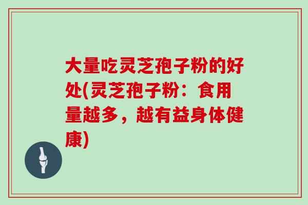 大量吃灵芝孢子粉的好处(灵芝孢子粉:食用量越多,越有益身体健康) 大量吃灵芝孢子粉的好处(灵芝孢子粉:食用量越多,越有益身体健康)