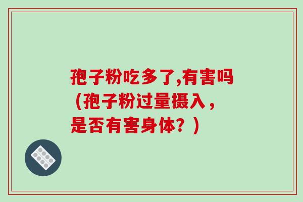 孢子粉吃多了,有害吗 (孢子粉过量摄入,是否有害身体?) 孢子粉吃多了,有害吗 (孢子粉过量摄入,是否有害身体?)