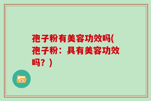 孢子粉有美容功效吗(孢子粉:具有美容功效吗?) 孢子粉有美容功效吗(孢子粉:具有美容功效吗?)
