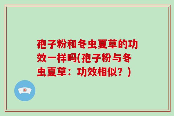 孢子粉和冬虫夏草的功效一样吗(孢子粉与冬虫夏草:功效相似?) 孢子粉和冬虫夏草的功效一样吗(孢子粉与冬虫夏草:功效相似?)