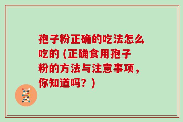 孢子粉正确的吃法怎么吃的 (正确食用孢子粉的方法与注意事项,你知道吗?) 孢子粉正确的吃法怎么吃的 (正确食用孢子粉的方法与注意事项,你知道吗?)