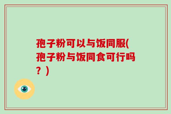 孢子粉可以与饭同服(孢子粉与饭同食可行吗?) 孢子粉可以与饭同服(孢子粉与饭同食可行吗?)