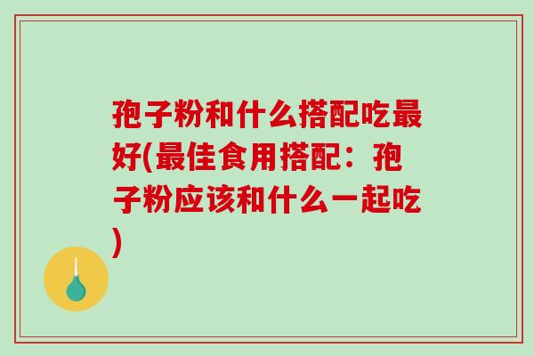 孢子粉和什么搭配吃好(佳食用搭配：孢子粉应该和什么一起吃)