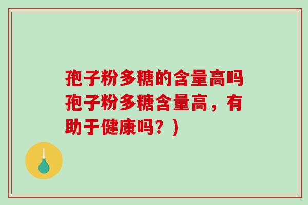 孢子粉多糖的含量高吗孢子粉多糖含量高，有助于健康吗？)