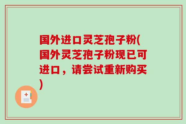 国外进口灵芝孢子粉(国外灵芝孢子粉现已可进口,请尝试重新购买) 国外进口灵芝孢子粉(国外灵芝孢子粉现已可进口,请尝试重新购买)