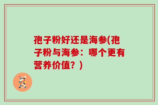 孢子粉好还是海参(孢子粉与海参：哪个更有营养价值？)