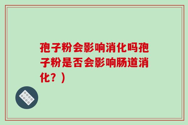 孢子粉会影响消化吗孢子粉是否会影响肠道消化？)