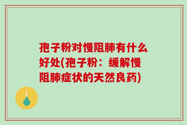 孢子粉对慢阻有什么好处(孢子粉:缓解慢阻症状的天然良药) 孢子粉对慢阻有什么好处(孢子粉:缓解慢阻症状的天然良药)