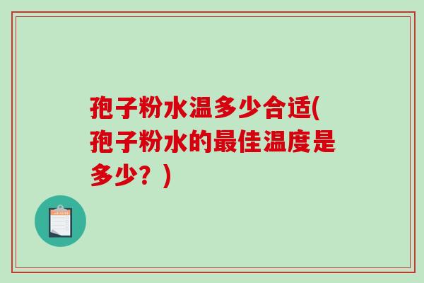 孢子粉水温多少合适(孢子粉水的佳温度是多少？)