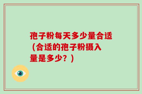 孢子粉每天多少量合适 (合适的孢子粉摄入量是多少?) 孢子粉每天多少量合适 (合适的孢子粉摄入量是多少?)