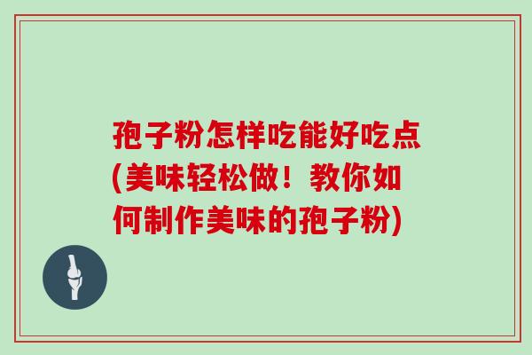 孢子粉怎样吃能好吃点(美味轻松做！教你如何制作美味的孢子粉)