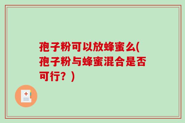 孢子粉可以放蜂蜜么(孢子粉与蜂蜜混合是否可行?) 孢子粉可以放蜂蜜么(孢子粉与蜂蜜混合是否可行?)