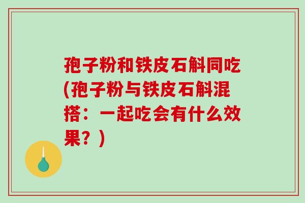 孢子粉和铁皮石斛同吃(孢子粉与铁皮石斛混搭:一起吃会有什么效果?) 孢子粉和铁皮石斛同吃(孢子粉与铁皮石斛混搭:一起吃会有什么效果?)